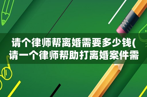 請(qǐng)個(gè)律師幫離婚需要多少錢(請(qǐng)一個(gè)律師幫助打離婚案件需要多少錢)