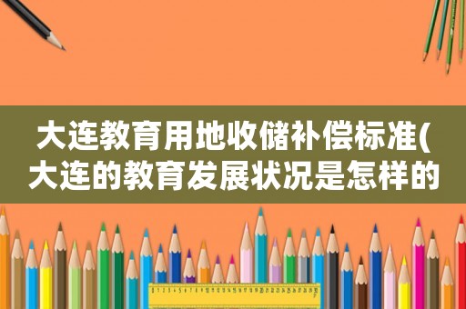 大連教育用地收儲補償標準(大連的教育發展狀況是怎樣的？)