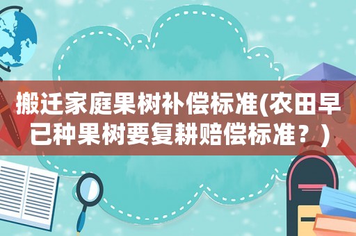 搬遷家庭果樹補償標準(農(nóng)田早已種果樹要復耕賠償標準？)