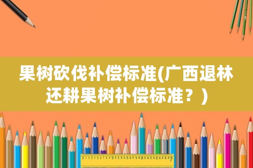 果樹砍伐補償標準(廣西退林還耕果樹補償標準？)