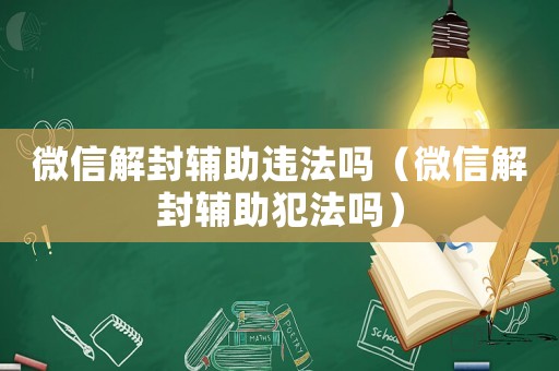 微信解封輔助違法嗎（微信解封輔助犯法嗎）