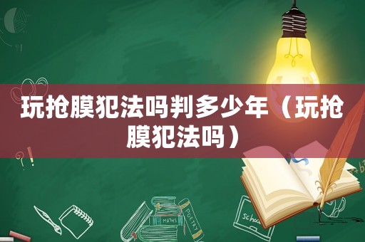 玩搶膜犯法嗎判多少年（玩搶膜犯法嗎）