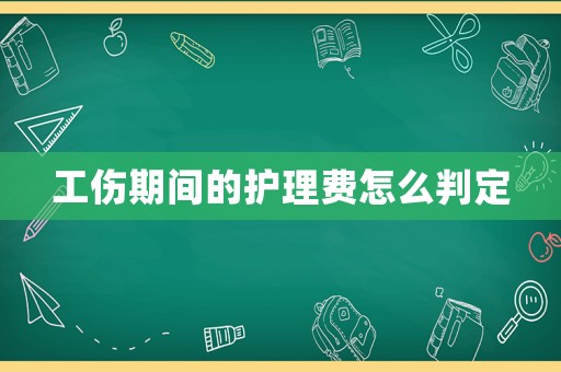 工傷期間的護(hù)理費怎么判定