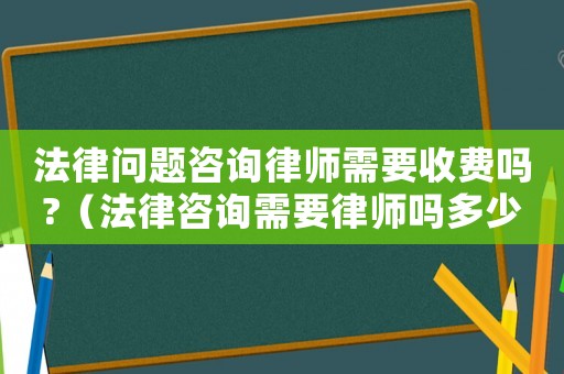 法律問題咨詢律師需要收費嗎?（法律咨詢需要律師嗎多少錢）