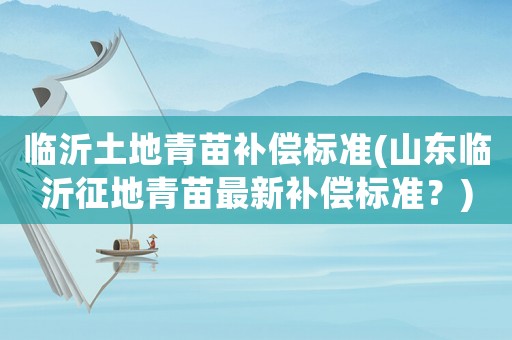 臨沂土地青苗補償標準(山東臨沂征地青苗最新補償標準？)