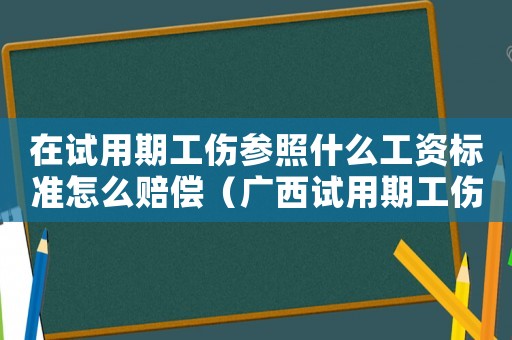 在試用期工傷參照什么工資標準怎么賠償（廣西試用期工傷賠償標準）