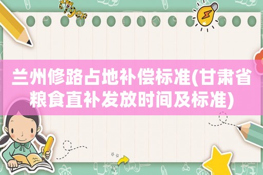 蘭州修路占地補償標準(甘肅省糧食直補發(fā)放時間及標準)