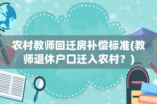 農村教師回遷房補償標準(教師退休戶口遷入農村？)