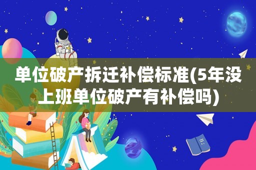 單位破產拆遷補償標準(5年沒上班單位破產有補償嗎)
