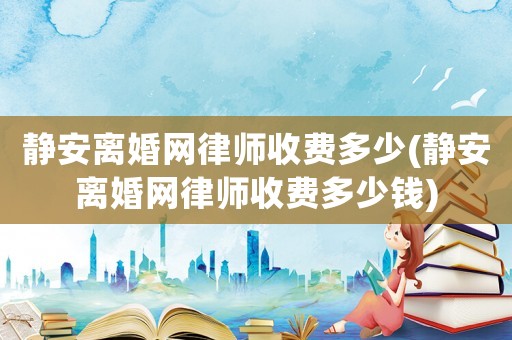 靜安離婚網律師收費多少(靜安離婚網律師收費多少錢)