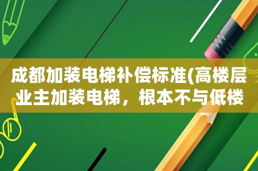 成都加裝電梯補償標準(高樓層業主加裝電梯，根本不與低樓層業主商量，怎樣解決)