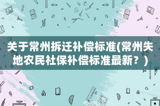 關于常州拆遷補償標準(常州失地農民社保補償標準最新？)