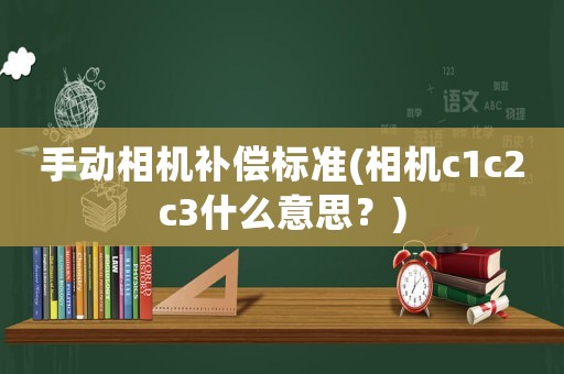 手動相機補償標準(相機c1c2c3什么意思？)
