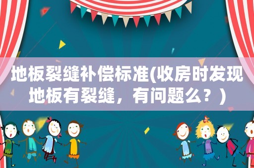 地板裂縫補償標準(收房時發現地板有裂縫，有問題么？)