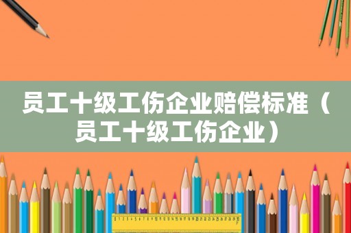 員工十級工傷企業賠償標準（員工十級工傷企業）