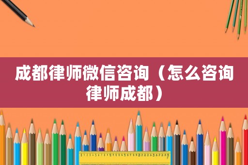 成都律師微信咨詢（怎么咨詢律師成都）