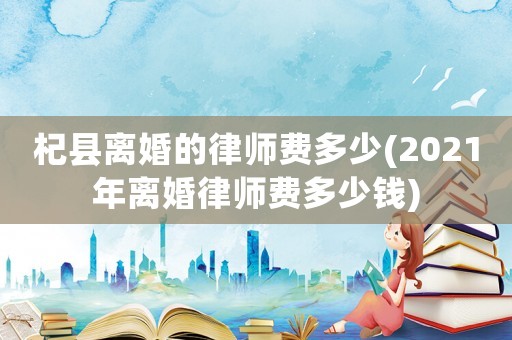 杞縣離婚的律師費多少(2021年離婚律師費多少錢)
