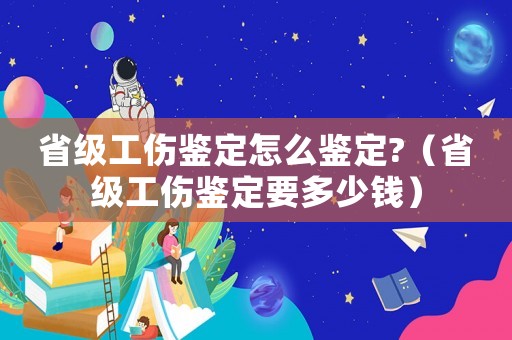 省級工傷鑒定怎么鑒定?（省級工傷鑒定要多少錢）
