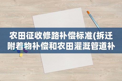 農田征收修路補償標準(拆遷附著物補償和農田灌溉管道補償標準？)