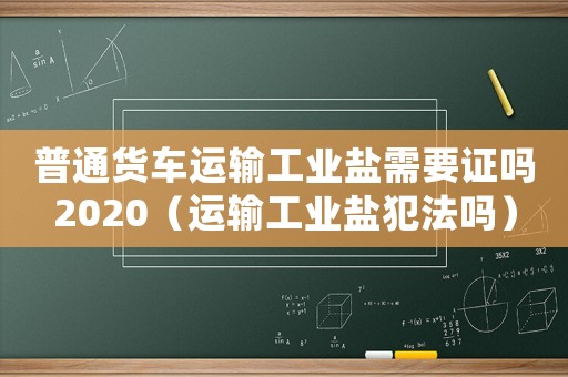 普通貨車運輸工業鹽需要證嗎2020（運輸工業鹽犯法嗎）