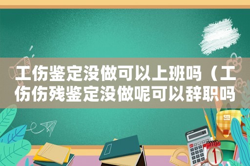 工傷鑒定沒做可以上班嗎（工傷傷殘鑒定沒做呢可以辭職嗎）