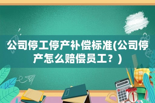 公司停工停產補償標準(公司停產怎么賠償員工？)