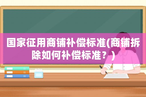 國家征用商鋪補償標準(商鋪拆除如何補償標準？)