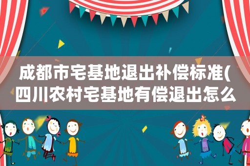 成都市宅基地退出補償標準(四川農村宅基地有償退出怎么補償？)