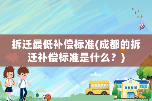 拆遷最低補償標準(成都的拆遷補償標準是什么？)