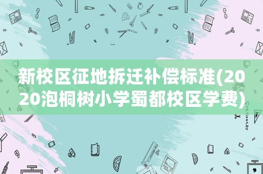 新校區征地拆遷補償標準(2020泡桐樹小學蜀都校區學費)