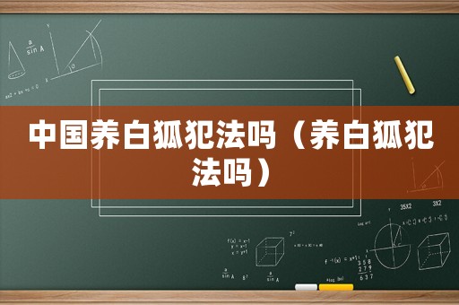 中國養白狐犯法嗎（養白狐犯法嗎）