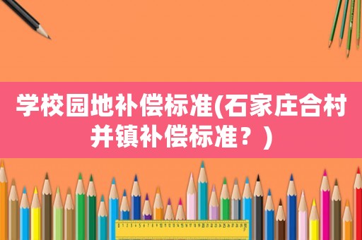 學校園地補償標準(石家莊合村并鎮補償標準？)