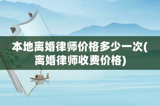 本地離婚律師價格多少一次(離婚律師收費價格)