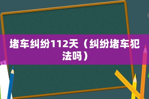 堵車(chē)糾紛112天（糾紛堵車(chē)犯法嗎）