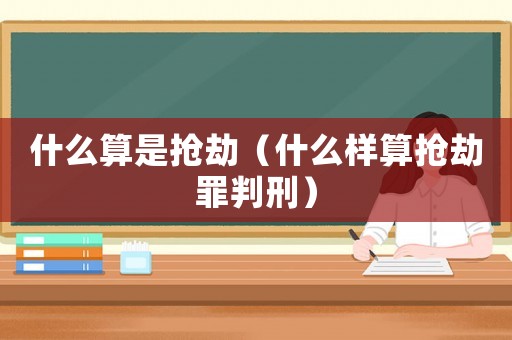 什么算是搶劫（什么樣算搶劫罪判刑）