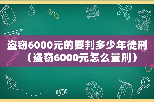 盜竊6000元的要判多少年徒刑（盜竊6000元怎么量刑）