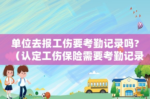 單位去報工傷要考勤記錄嗎?（認定工傷保險需要考勤記錄）
