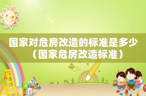 國(guó)家對(duì)危房改造的標(biāo)準(zhǔn)是多少（國(guó)家危房改造標(biāo)準(zhǔn)）