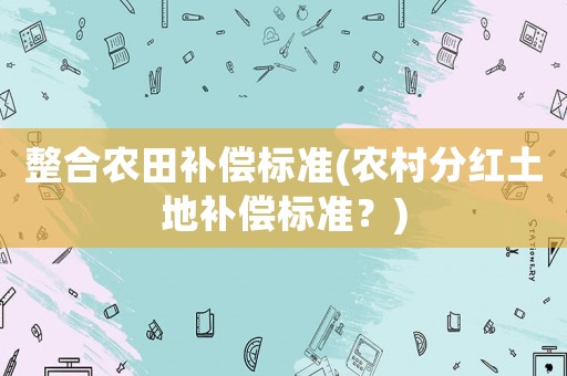 整合農田補償標準(農村分紅土地補償標準？)