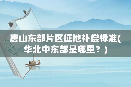 唐山東部片區(qū)征地補(bǔ)償標(biāo)準(zhǔn)(華北中東部是哪里？)