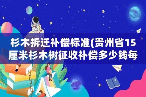 杉木拆遷補償標準(貴州省15厘米杉木樹征收補償多少錢每株？)