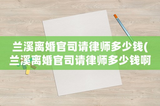 蘭溪離婚官司請律師多少錢(蘭溪離婚官司請律師多少錢啊)