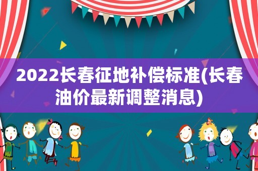 2022長春征地補償標準(長春油價最新調整消息)