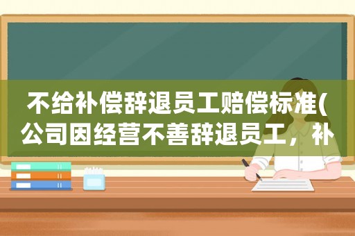 不給補(bǔ)償辭退員工賠償標(biāo)準(zhǔn)(公司因經(jīng)營不善辭退員工，補(bǔ)償金及賠償金怎么算？有何依據(jù)？)