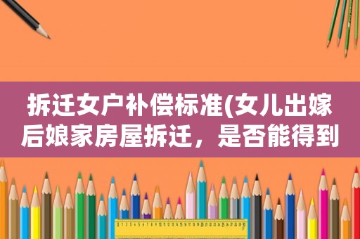 拆遷女戶補償標準(女兒出嫁后娘家房屋拆遷，是否能得到補償)