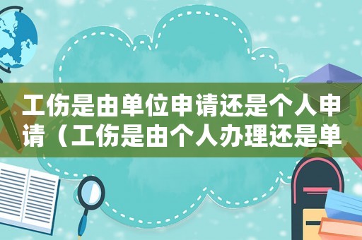 工傷是由單位申請還是個人申請（工傷是由個人辦理還是單位辦理）