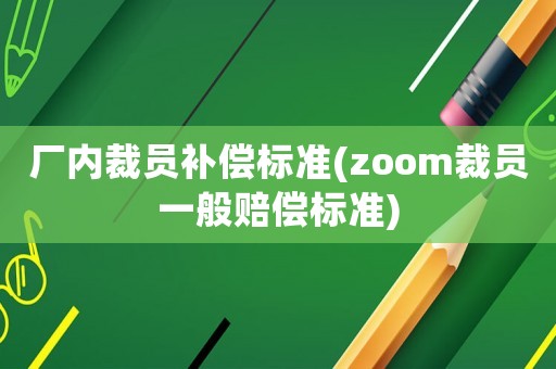 廠內裁員補償標準(zoom裁員一般賠償標準)