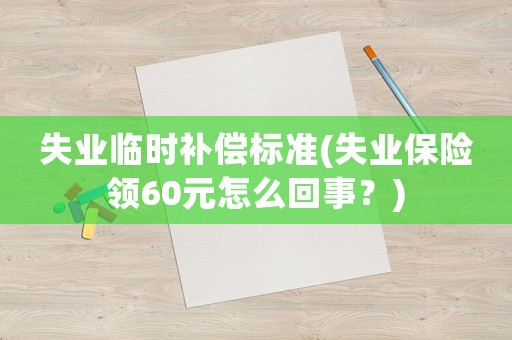 失業臨時補償標準(失業保險領60元怎么回事？)