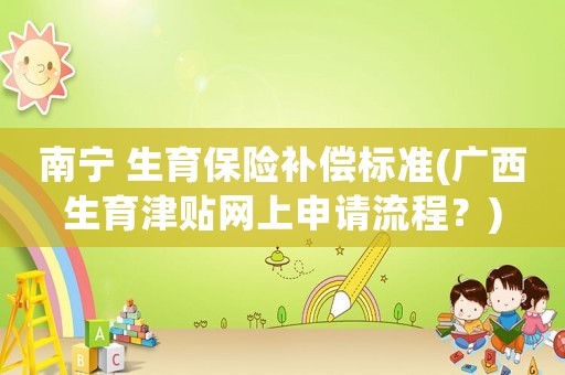 南寧 生育保險(xiǎn)補(bǔ)償標(biāo)準(zhǔn)(廣西生育津貼網(wǎng)上申請(qǐng)流程？)