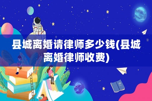 縣城離婚請律師多少錢(縣城離婚律師收費)